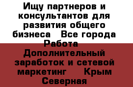 Ищу партнеров и консультантов для развития общего бизнеса - Все города Работа » Дополнительный заработок и сетевой маркетинг   . Крым,Северная